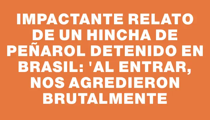 Impactante relato de un hincha de Peñarol detenido en Brasil: "Al entrar, nos agredieron brutalmente