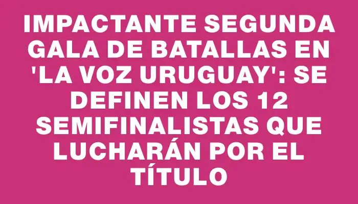 Impactante segunda gala de batallas en "La Voz Uruguay": se definen los 12 semifinalistas que lucharán por el título