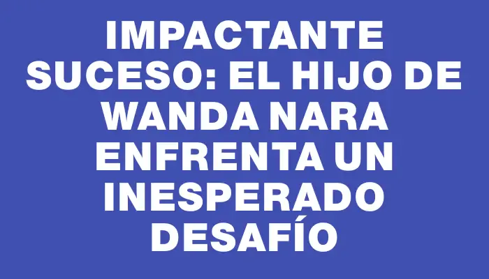 Impactante suceso: el hijo de Wanda Nara enfrenta un inesperado desafío