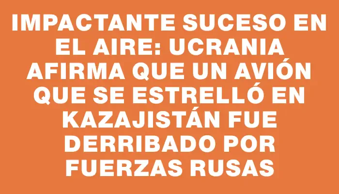 Impactante suceso en el aire: Ucrania afirma que un avión que se estrelló en Kazajistán fue derribado por fuerzas rusas