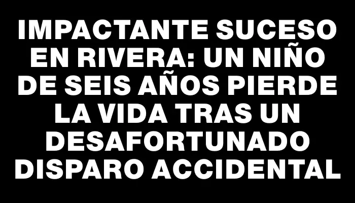 Impactante suceso en Rivera: un niño de seis años pierde la vida tras un desafortunado disparo accidental