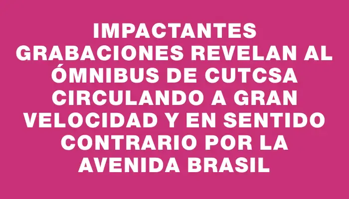 Impactantes grabaciones revelan al ómnibus de Cutcsa circulando a gran velocidad y en sentido contrario por la avenida Brasil