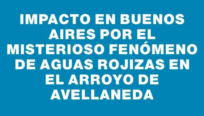 Impacto en Buenos Aires por el misterioso fenómeno de aguas rojizas en el arroyo de Avellaneda