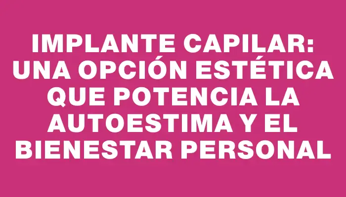 Implante capilar: una opción estética que potencia la autoestima y el bienestar personal