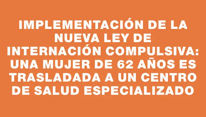 Implementación de la nueva ley de internación compulsiva: una mujer de 62 años es trasladada a un centro de salud especializado