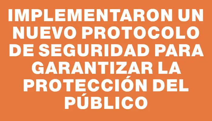 Implementaron un nuevo protocolo de seguridad para garantizar la protección del público