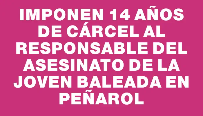 Imponen 14 años de cárcel al responsable del asesinato de la joven baleada en Peñarol