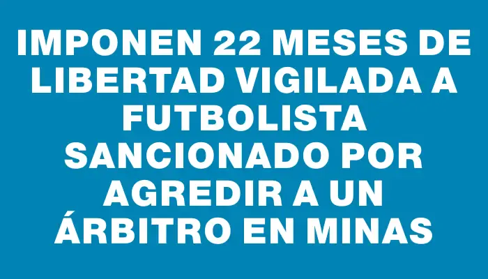 Imponen 22 meses de libertad vigilada a futbolista sancionado por agredir a un árbitro en Minas