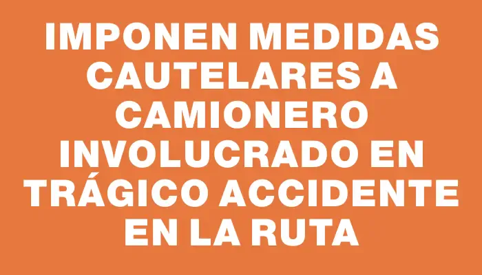 Imponen medidas cautelares a camionero involucrado en trágico accidente en la ruta