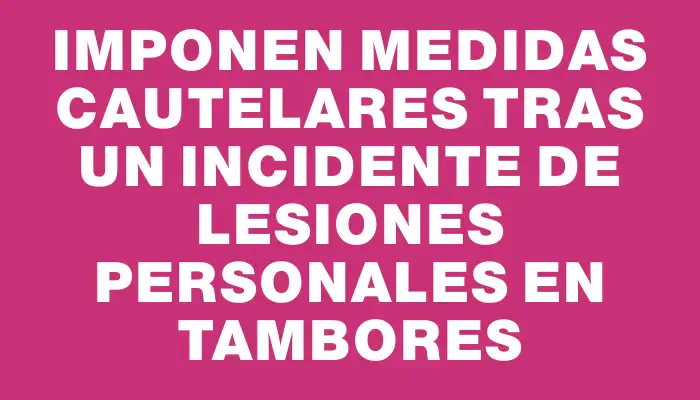 Imponen medidas cautelares tras un incidente de lesiones personales en Tambores