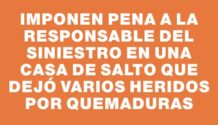 Imponen pena a la responsable del siniestro en una casa de Salto que dejó varios heridos por quemaduras