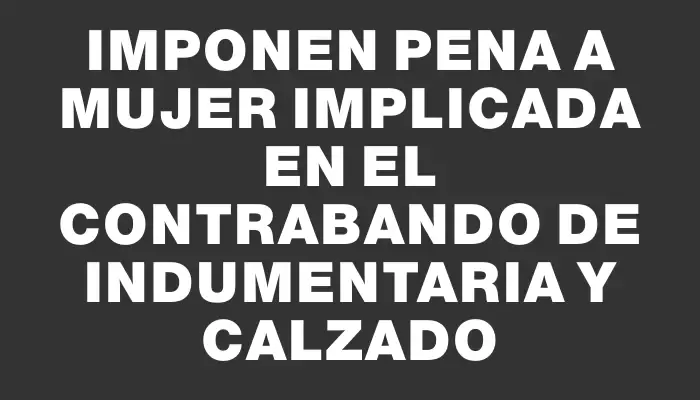 Imponen pena a mujer implicada en el contrabando de indumentaria y calzado