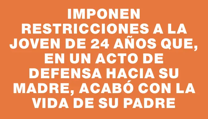 Imponen restricciones a la joven de 24 años que, en un acto de defensa hacia su madre, acabó con la vida de su padre