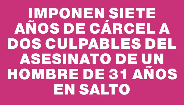 Imponen siete años de cárcel a dos culpables del asesinato de un hombre de 31 años en Salto