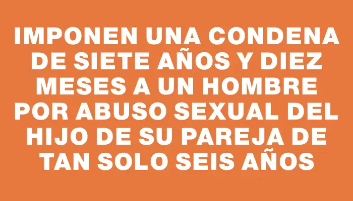 Imponen una condena de siete años y diez meses a un hombre por abuso sexual del hijo de su pareja de tan solo seis años