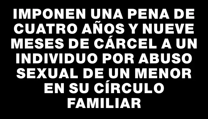 Imponen una pena de cuatro años y nueve meses de cárcel a un individuo por abuso sexual de un menor en su círculo familiar