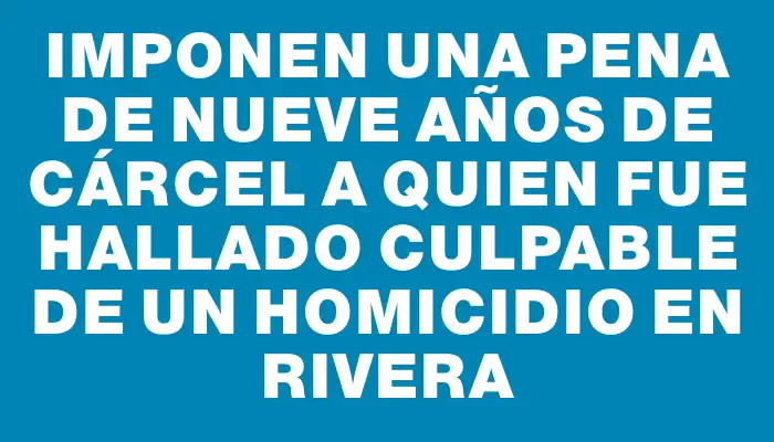 Imponen una pena de nueve años de cárcel a quien fue hallado culpable de un homicidio en Rivera