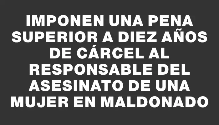 Imponen una pena superior a diez años de cárcel al responsable del asesinato de una mujer en Maldonado