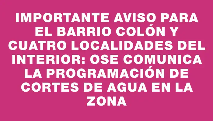 Importante aviso para el barrio Colón y cuatro localidades del interior: Ose comunica la programación de cortes de agua en la zona