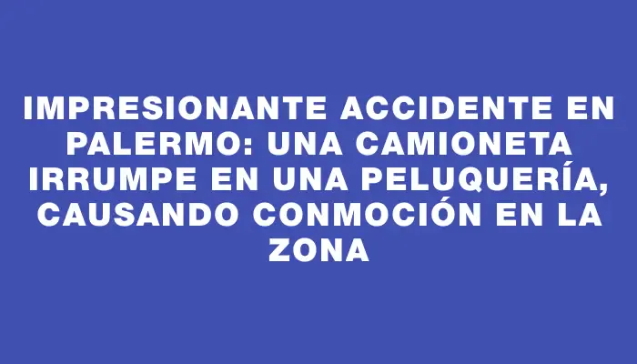 Impresionante accidente en Palermo: una camioneta irrumpe en una peluquería, causando conmoción en la zona