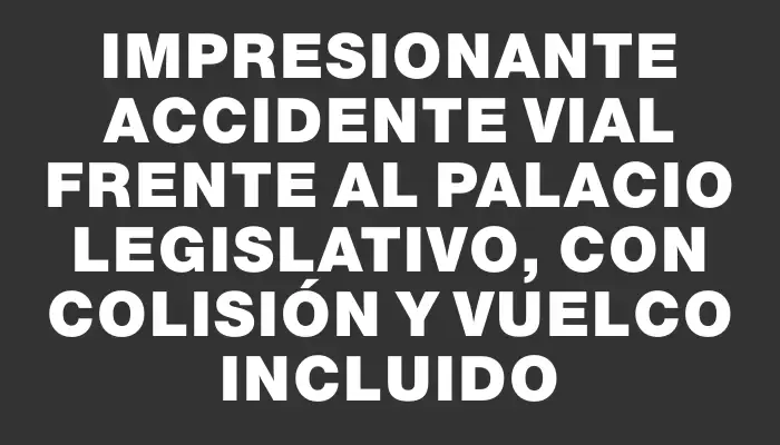 Impresionante accidente vial frente al Palacio Legislativo, con colisión y vuelco incluido