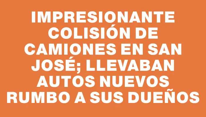 Impresionante colisión de camiones en San José; llevaban autos nuevos rumbo a sus dueños