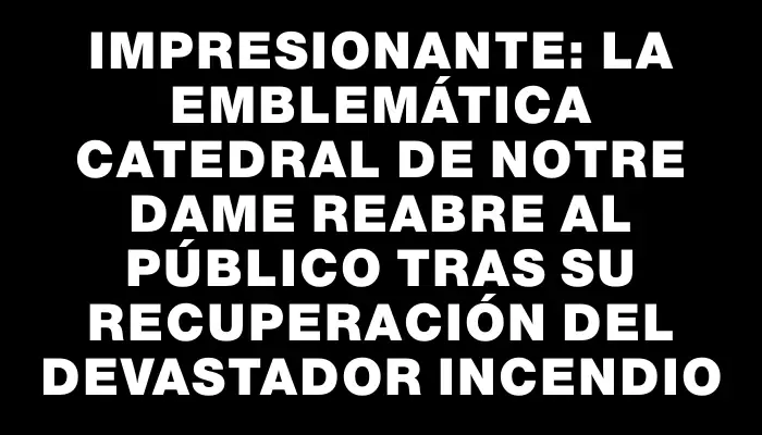 Impresionante: la emblemática catedral de Notre Dame reabre al público tras su recuperación del devastador incendio