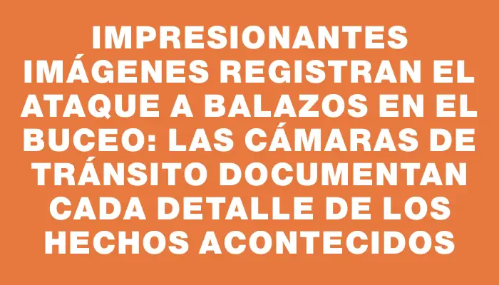 Impresionantes imágenes registran el ataque a balazos en el Buceo: las cámaras de tránsito documentan cada detalle de los hechos acontecidos