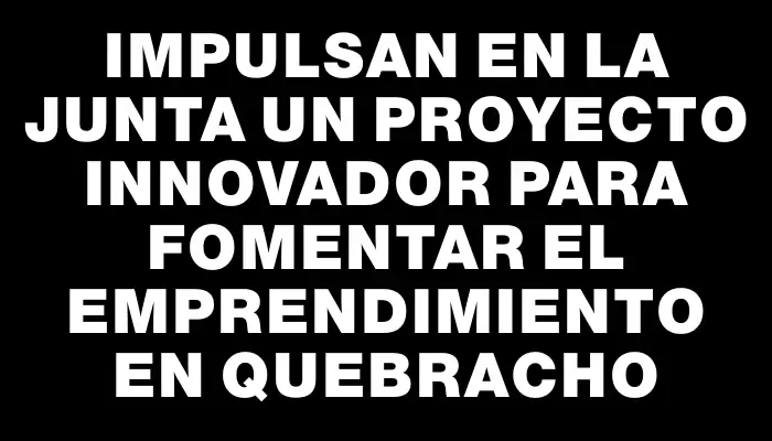 Impulsan en la Junta un proyecto innovador para fomentar el emprendimiento en Quebracho