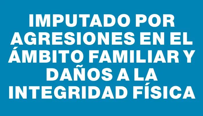 Imputado por agresiones en el ámbito familiar y daños a la integridad física