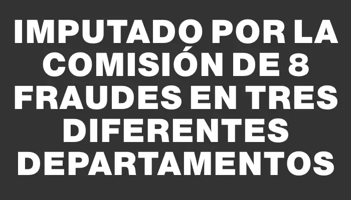 Imputado por la comisión de 8 fraudes en tres diferentes departamentos