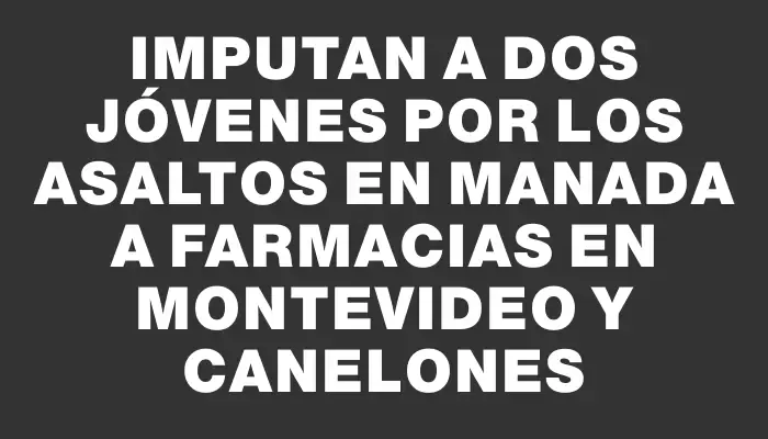 Imputan a dos jóvenes por los asaltos en manada a farmacias en Montevideo y Canelones