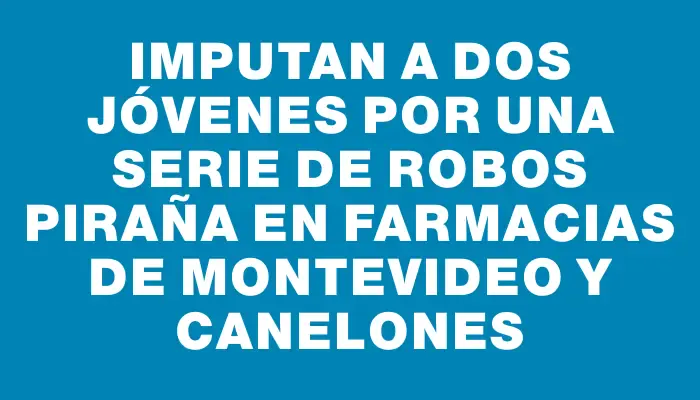 Imputan a dos jóvenes por una serie de robos piraña en farmacias de Montevideo y Canelones