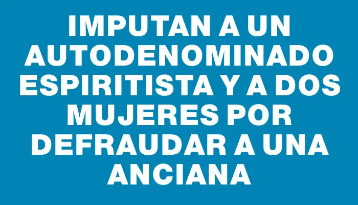 Imputan a un autodenominado espiritista y a dos mujeres por defraudar a una anciana