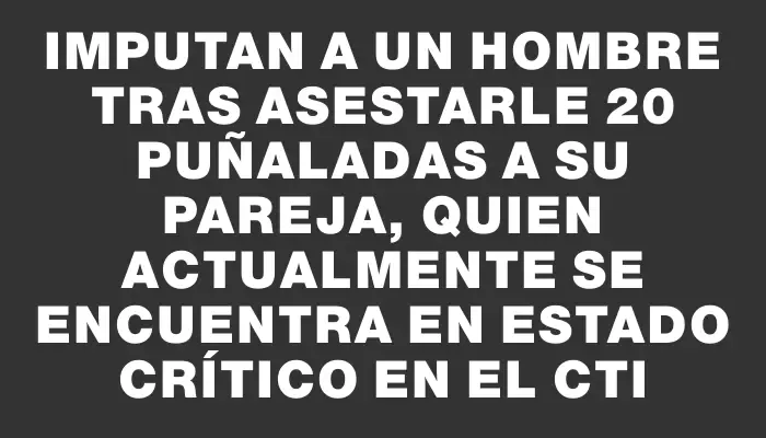 Imputan a un hombre tras asestarle 20 puñaladas a su pareja, quien actualmente se encuentra en estado crítico en el Cti