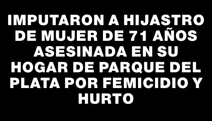 Imputaron a hijastro de mujer de 71 años asesinada en su hogar de Parque del Plata por femicidio y hurto