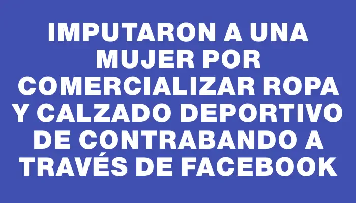 Imputaron a una mujer por comercializar ropa y calzado deportivo de contrabando a través de Facebook