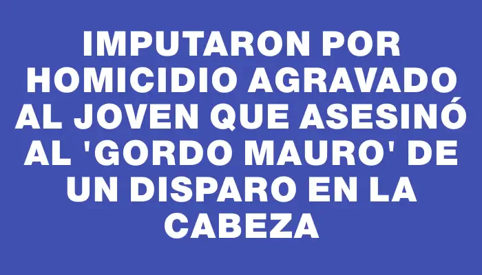 Imputaron por homicidio agravado al joven que asesinó al "Gordo Mauro" de un disparo en la cabeza