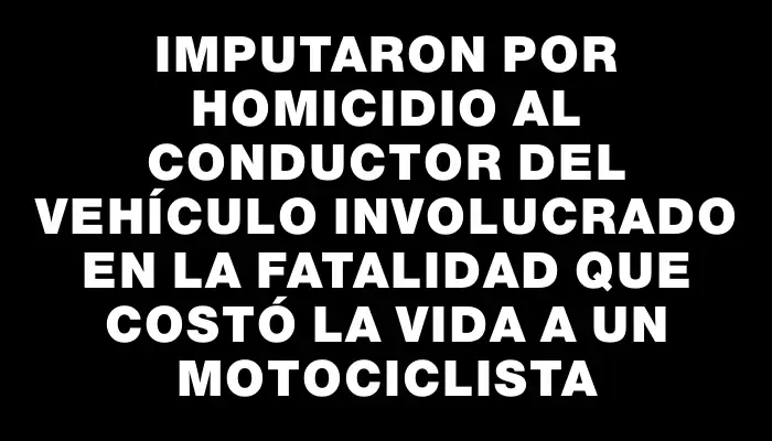 Imputaron por homicidio al conductor del vehículo involucrado en la fatalidad que costó la vida a un motociclista