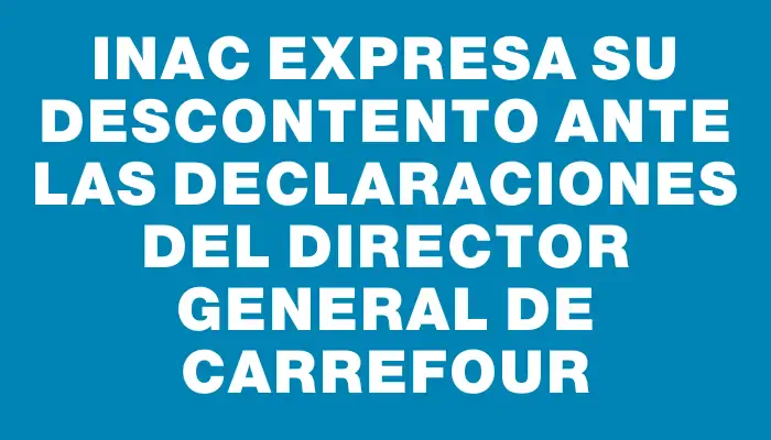 Inac expresa su descontento ante las declaraciones del director general de Carrefour