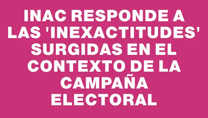 Inac responde a las "inexactitudes" surgidas en el contexto de la campaña electoral