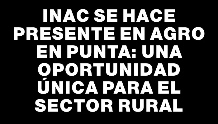 Inac se hace presente en Agro en Punta: Una oportunidad única para el sector rural