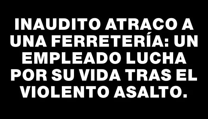 Inaudito atraco a una ferretería: un empleado lucha por su vida tras el violento asalto.