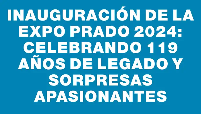 Inauguración de la Expo Prado 2024: Celebrando 119 años de legado y sorpresas apasionantes