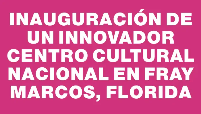 Inauguración de un innovador Centro Cultural Nacional en Fray Marcos, Florida