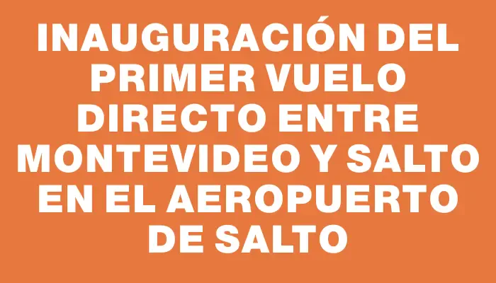 Inauguración del primer vuelo directo entre Montevideo y Salto en el Aeropuerto de Salto