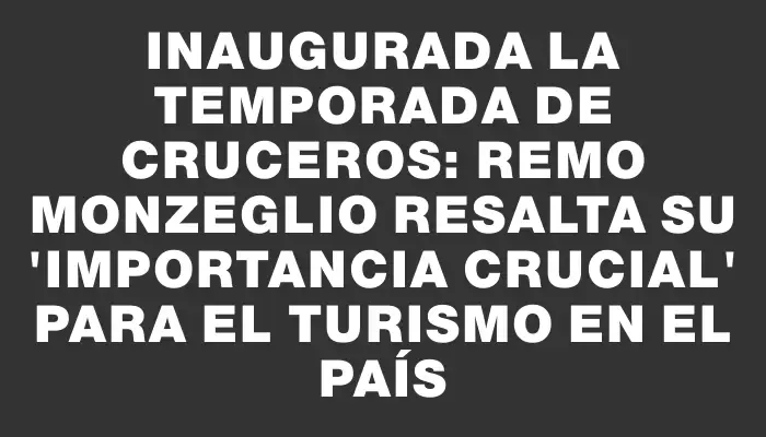 Inaugurada la temporada de cruceros: Remo Monzeglio resalta su 