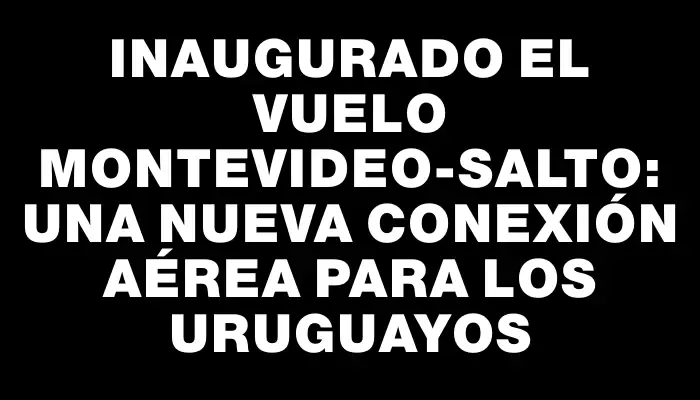 Inaugurado el vuelo Montevideo-Salto: una nueva conexión aérea para los uruguayos
