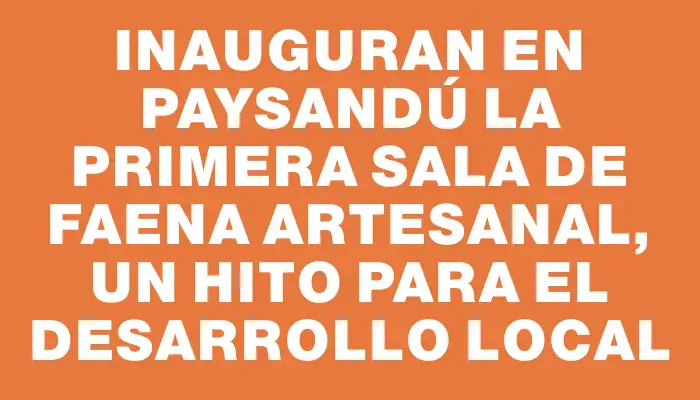 Inauguran en Paysandú la primera sala de faena artesanal, un hito para el desarrollo local