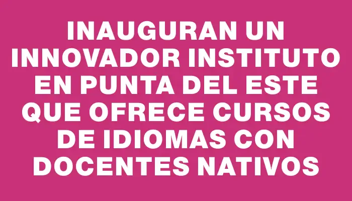 Inauguran un innovador instituto en Punta del Este que ofrece cursos de idiomas con docentes nativos